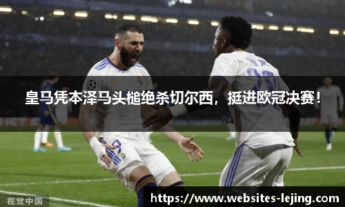 皇马凭本泽马头槌绝杀切尔西，挺进欧冠决赛！