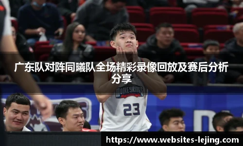 广东队对阵同曦队全场精彩录像回放及赛后分析分享