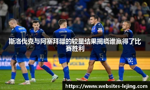 斯洛伐克与阿塞拜疆的较量结果揭晓谁赢得了比赛胜利