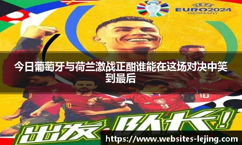 今日葡萄牙与荷兰激战正酣谁能在这场对决中笑到最后