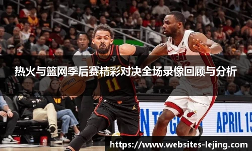 热火与篮网季后赛精彩对决全场录像回顾与分析