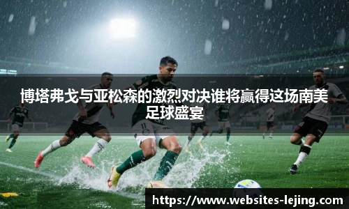 博塔弗戈与亚松森的激烈对决谁将赢得这场南美足球盛宴