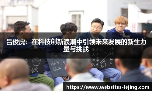 吕俊虎：在科技创新浪潮中引领未来发展的新生力量与挑战
