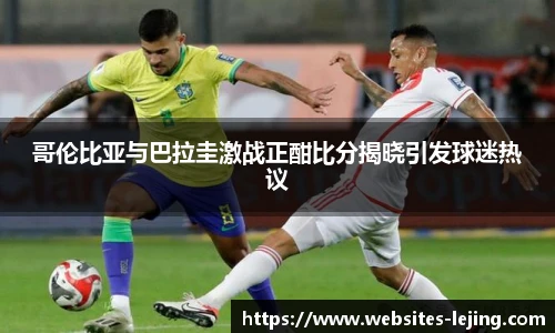 哥伦比亚与巴拉圭激战正酣比分揭晓引发球迷热议