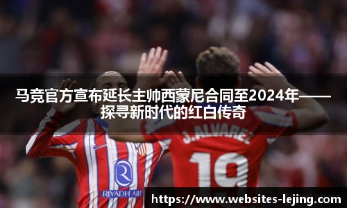 马竞官方宣布延长主帅西蒙尼合同至2024年——探寻新时代的红白传奇
