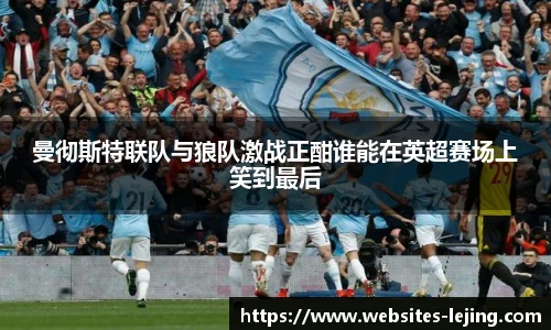 曼彻斯特联队与狼队激战正酣谁能在英超赛场上笑到最后