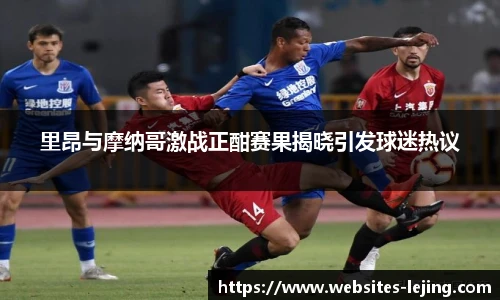 里昂与摩纳哥激战正酣赛果揭晓引发球迷热议