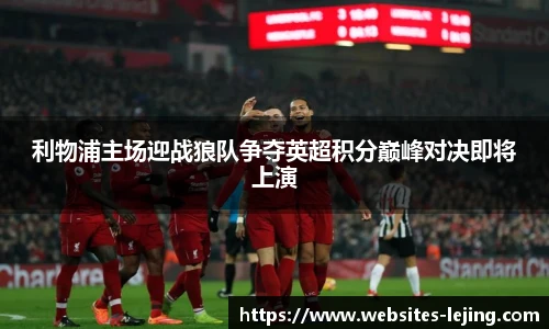 利物浦主场迎战狼队争夺英超积分巅峰对决即将上演