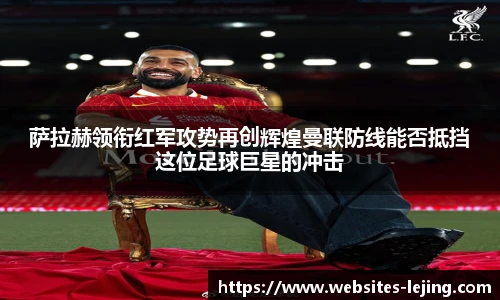 萨拉赫领衔红军攻势再创辉煌曼联防线能否抵挡这位足球巨星的冲击