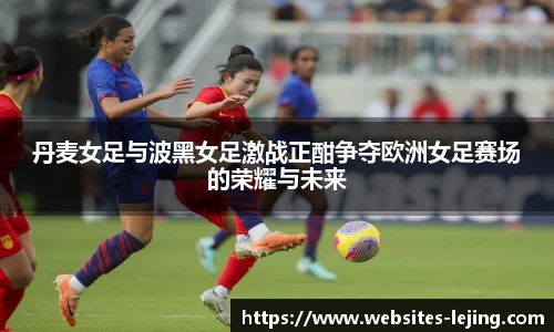 丹麦女足与波黑女足激战正酣争夺欧洲女足赛场的荣耀与未来