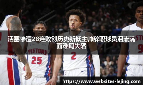 活塞惨遭28连败创历史新低主帅辞职球员泪流满面难掩失落