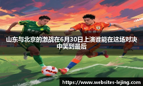 山东与北京的激战在6月30日上演谁能在这场对决中笑到最后