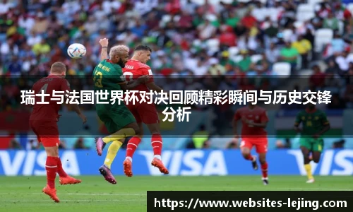 瑞士与法国世界杯对决回顾精彩瞬间与历史交锋分析