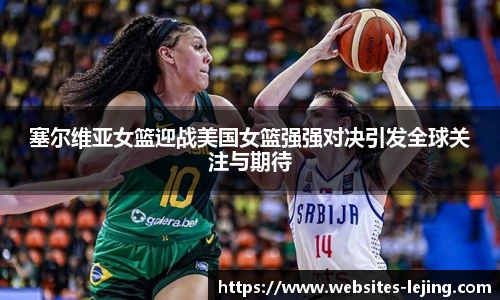 塞尔维亚女篮迎战美国女篮强强对决引发全球关注与期待